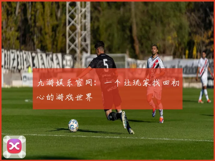 九游娱乐官网：一个让玩家找回初心的游戏世界