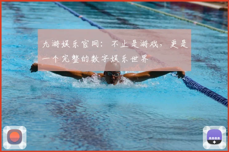 九游娱乐官网：不止是游戏，更是一个完整的数字娱乐世界
