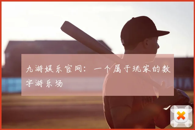 九游娱乐官网：一个属于玩家的数字游乐场