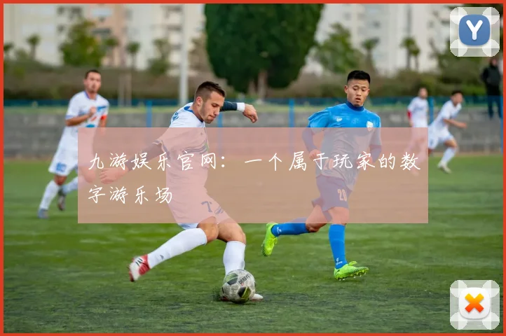 九游娱乐官网：一个属于玩家的数字游乐场